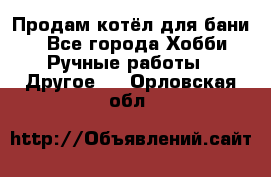 Продам котёл для бани  - Все города Хобби. Ручные работы » Другое   . Орловская обл.